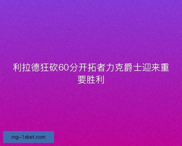 利拉德狂砍60分开拓者力克爵士迎来重要胜利